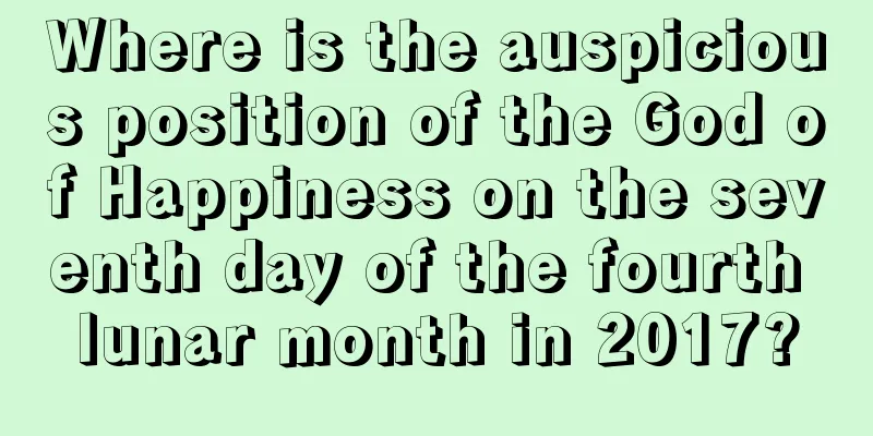Where is the auspicious position of the God of Happiness on the seventh day of the fourth lunar month in 2017?