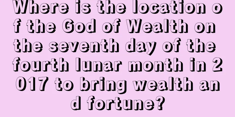 Where is the location of the God of Wealth on the seventh day of the fourth lunar month in 2017 to bring wealth and fortune?