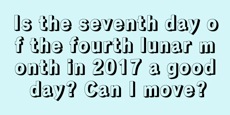 Is the seventh day of the fourth lunar month in 2017 a good day? Can I move?