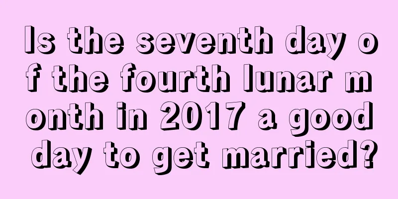 Is the seventh day of the fourth lunar month in 2017 a good day to get married?