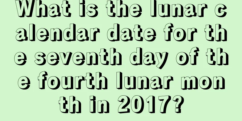 What is the lunar calendar date for the seventh day of the fourth lunar month in 2017?