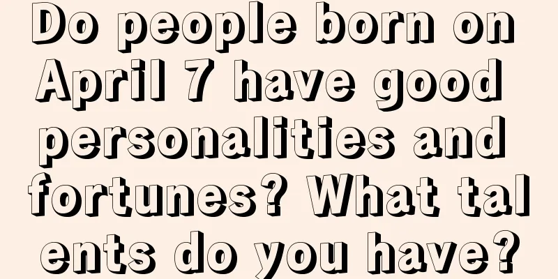 Do people born on April 7 have good personalities and fortunes? What talents do you have?