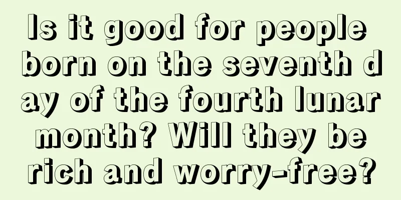 Is it good for people born on the seventh day of the fourth lunar month? Will they be rich and worry-free?