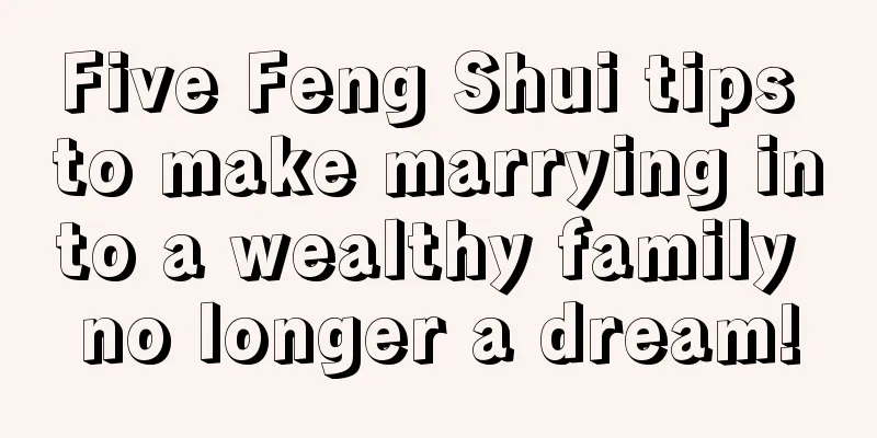 Five Feng Shui tips to make marrying into a wealthy family no longer a dream!