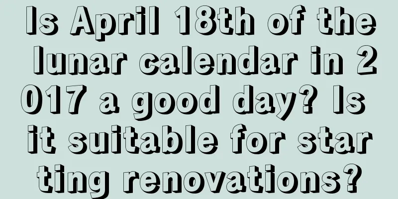 Is April 18th of the lunar calendar in 2017 a good day? Is it suitable for starting renovations?