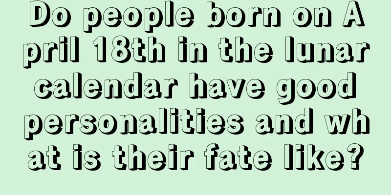 Do people born on April 18th in the lunar calendar have good personalities and what is their fate like?
