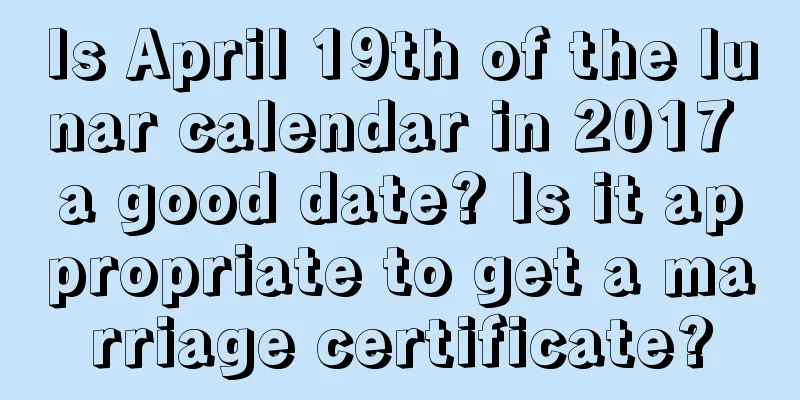 Is April 19th of the lunar calendar in 2017 a good date? Is it appropriate to get a marriage certificate?