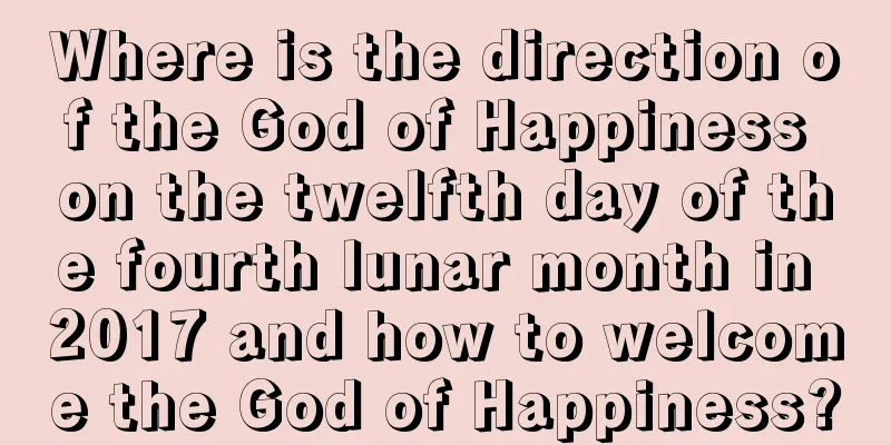 Where is the direction of the God of Happiness on the twelfth day of the fourth lunar month in 2017 and how to welcome the God of Happiness?