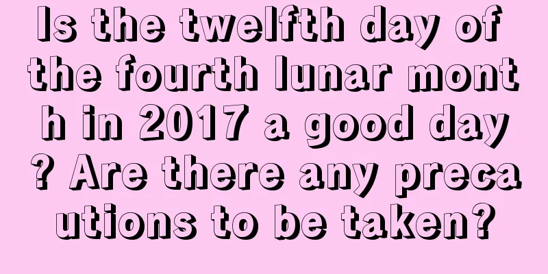 Is the twelfth day of the fourth lunar month in 2017 a good day? Are there any precautions to be taken?