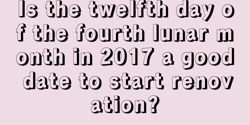 Is the twelfth day of the fourth lunar month in 2017 a good date to start renovation?
