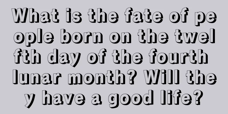 What is the fate of people born on the twelfth day of the fourth lunar month? Will they have a good life?