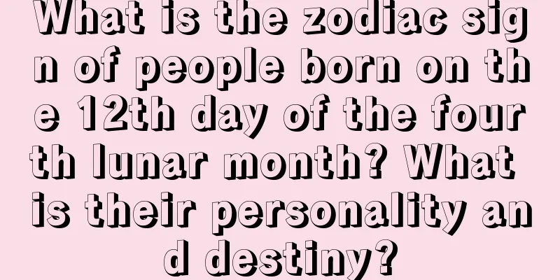 What is the zodiac sign of people born on the 12th day of the fourth lunar month? What is their personality and destiny?