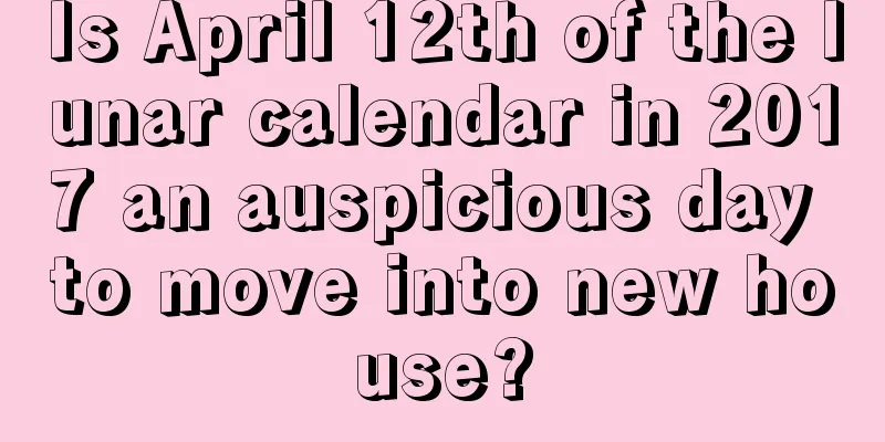 Is April 12th of the lunar calendar in 2017 an auspicious day to move into new house?