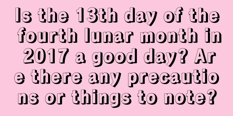 Is the 13th day of the fourth lunar month in 2017 a good day? Are there any precautions or things to note?
