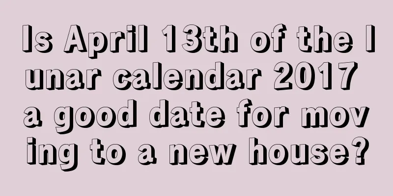 Is April 13th of the lunar calendar 2017 a good date for moving to a new house?