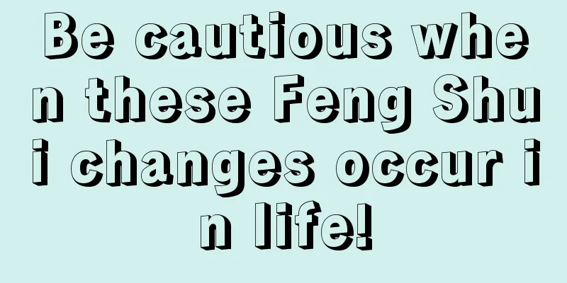 Be cautious when these Feng Shui changes occur in life!