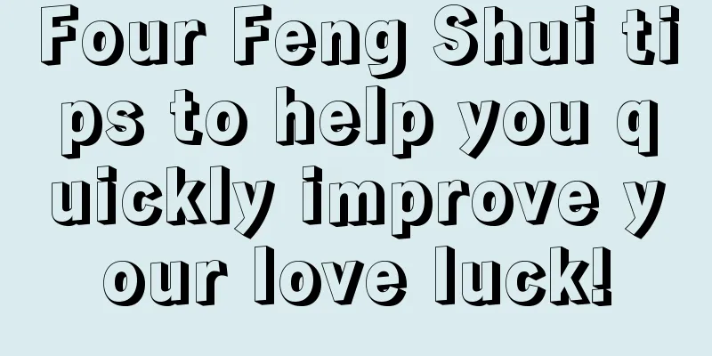 Four Feng Shui tips to help you quickly improve your love luck!