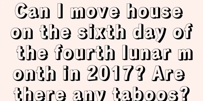 Can I move house on the sixth day of the fourth lunar month in 2017? Are there any taboos?