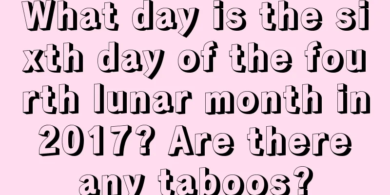 What day is the sixth day of the fourth lunar month in 2017? Are there any taboos?