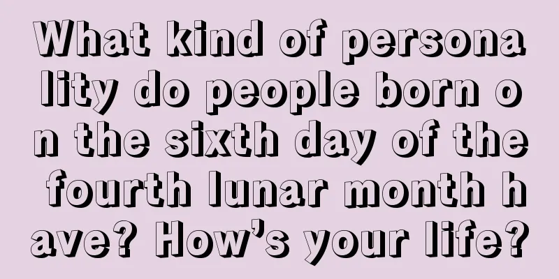 What kind of personality do people born on the sixth day of the fourth lunar month have? How’s your life?