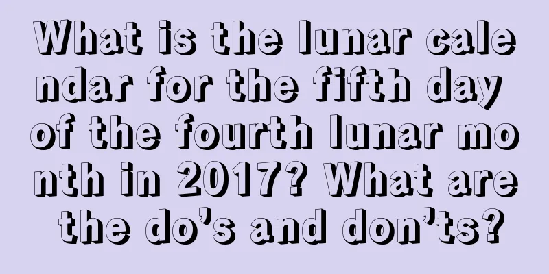What is the lunar calendar for the fifth day of the fourth lunar month in 2017? What are the do’s and don’ts?