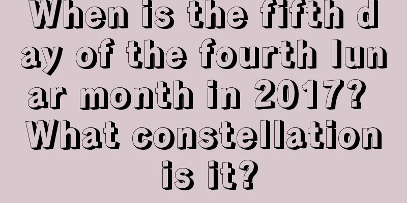 When is the fifth day of the fourth lunar month in 2017? What constellation is it?