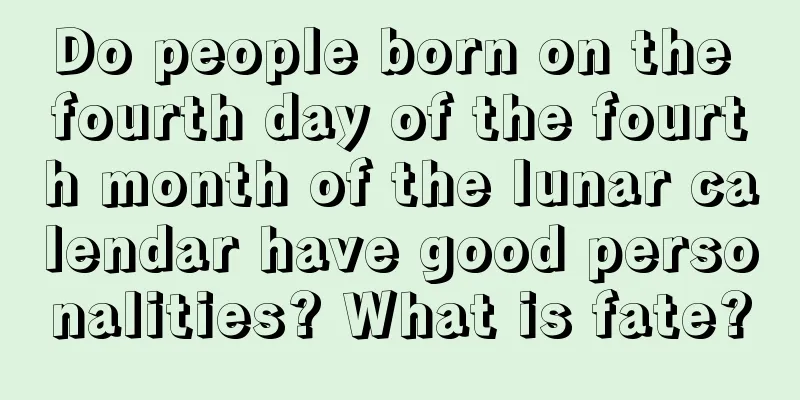 Do people born on the fourth day of the fourth month of the lunar calendar have good personalities? What is fate?