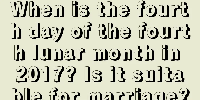 When is the fourth day of the fourth lunar month in 2017? Is it suitable for marriage?