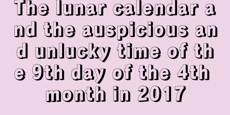 The lunar calendar and the auspicious and unlucky time of the 9th day of the 4th month in 2017