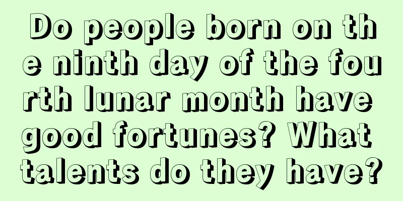 Do people born on the ninth day of the fourth lunar month have good fortunes? What talents do they have?