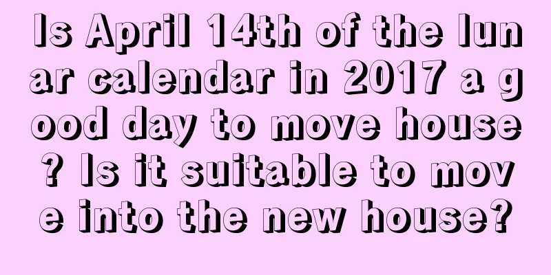 Is April 14th of the lunar calendar in 2017 a good day to move house? Is it suitable to move into the new house?