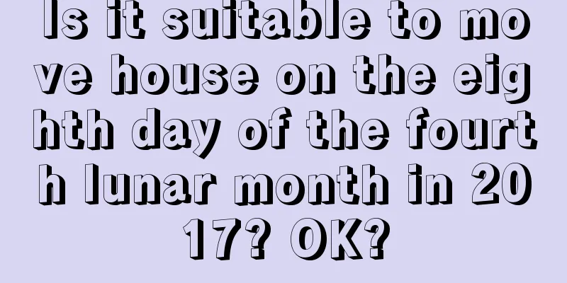 Is it suitable to move house on the eighth day of the fourth lunar month in 2017? OK?