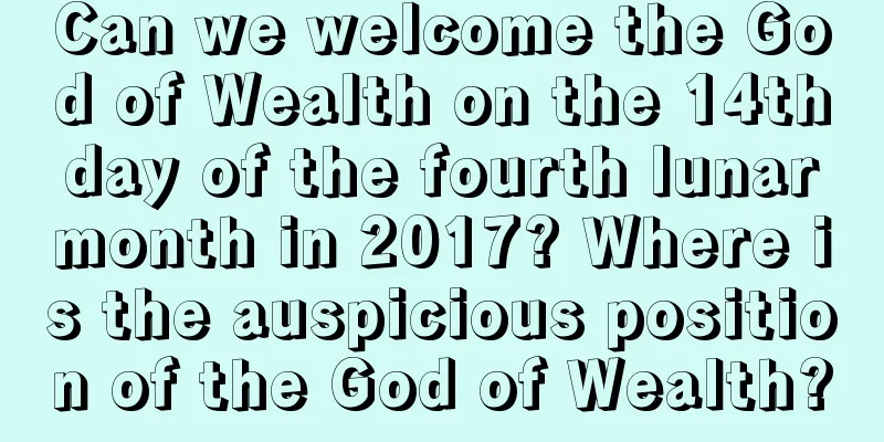 Can we welcome the God of Wealth on the 14th day of the fourth lunar month in 2017? Where is the auspicious position of the God of Wealth?