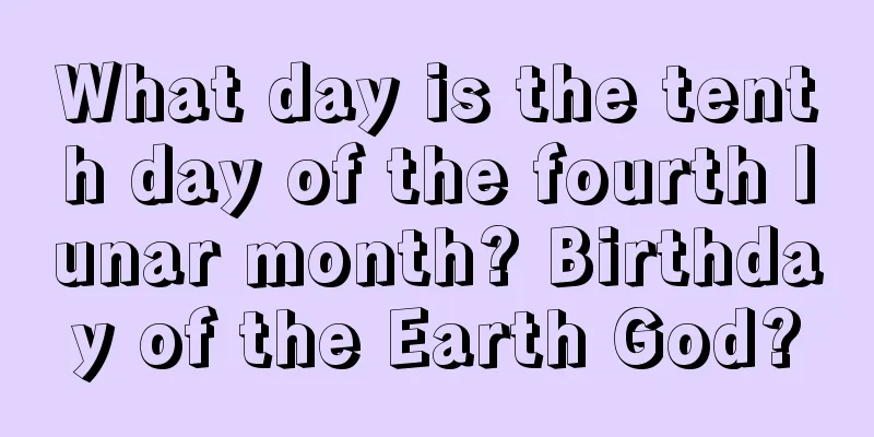 What day is the tenth day of the fourth lunar month? Birthday of the Earth God?
