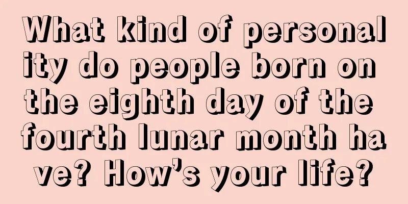 What kind of personality do people born on the eighth day of the fourth lunar month have? How’s your life?