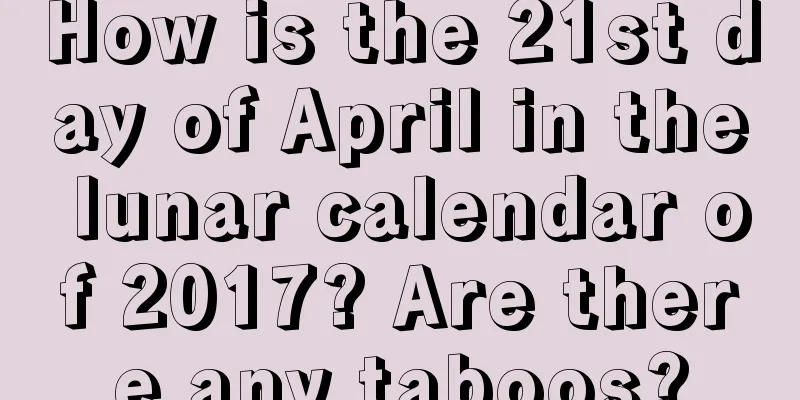 How is the 21st day of April in the lunar calendar of 2017? Are there any taboos?