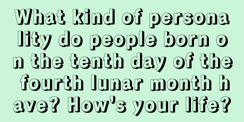 What kind of personality do people born on the tenth day of the fourth lunar month have? How’s your life?