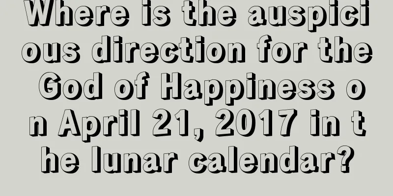 Where is the auspicious direction for the God of Happiness on April 21, 2017 in the lunar calendar?