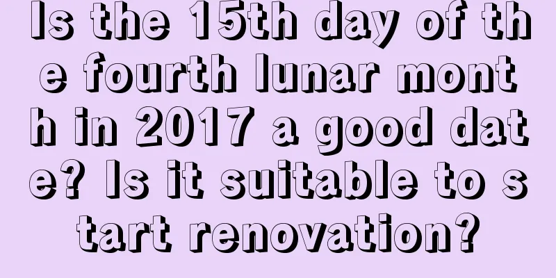 Is the 15th day of the fourth lunar month in 2017 a good date? Is it suitable to start renovation?