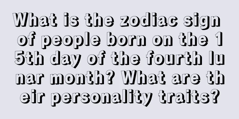 What is the zodiac sign of people born on the 15th day of the fourth lunar month? What are their personality traits?
