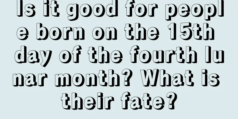 Is it good for people born on the 15th day of the fourth lunar month? What is their fate?