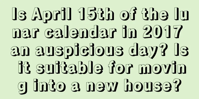 Is April 15th of the lunar calendar in 2017 an auspicious day? Is it suitable for moving into a new house?