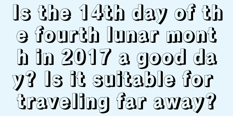Is the 14th day of the fourth lunar month in 2017 a good day? Is it suitable for traveling far away?