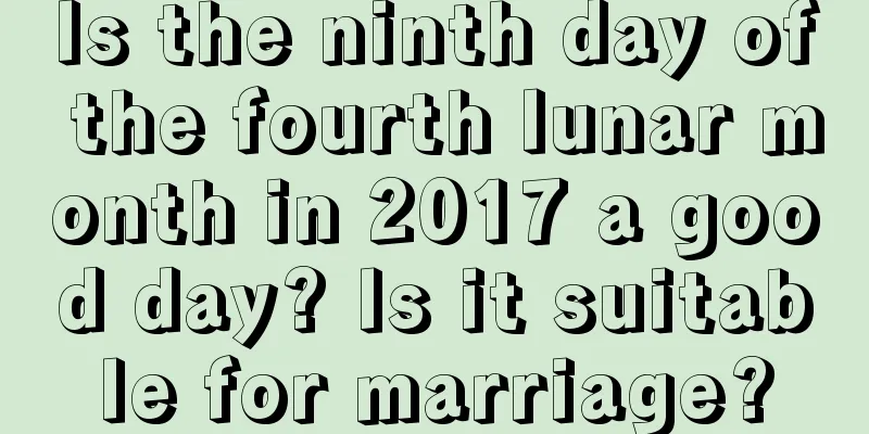 Is the ninth day of the fourth lunar month in 2017 a good day? Is it suitable for marriage?