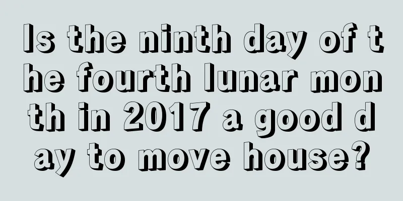 Is the ninth day of the fourth lunar month in 2017 a good day to move house?
