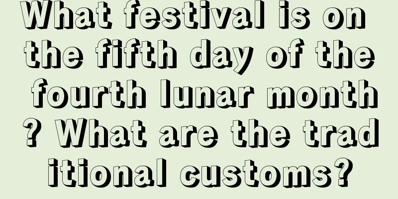 What festival is on the fifth day of the fourth lunar month? What are the traditional customs?