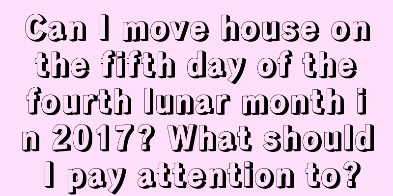 Can I move house on the fifth day of the fourth lunar month in 2017? What should I pay attention to?