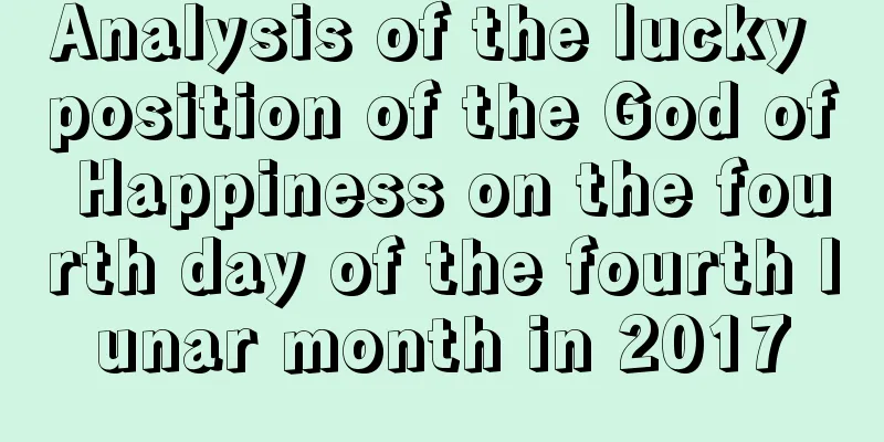 Analysis of the lucky position of the God of Happiness on the fourth day of the fourth lunar month in 2017