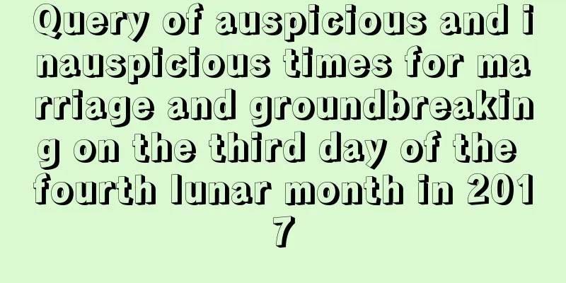 Query of auspicious and inauspicious times for marriage and groundbreaking on the third day of the fourth lunar month in 2017