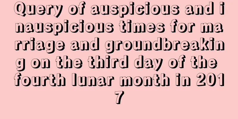 Query of auspicious and inauspicious times for marriage and groundbreaking on the third day of the fourth lunar month in 2017